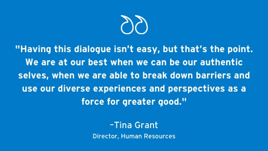 Having this dialogue isn’t easy, but that’s the point. We are at our best when we can be our authentic selves, when we are able to break down barriers and use our diverse experiences and perspectives as a force for greater good.